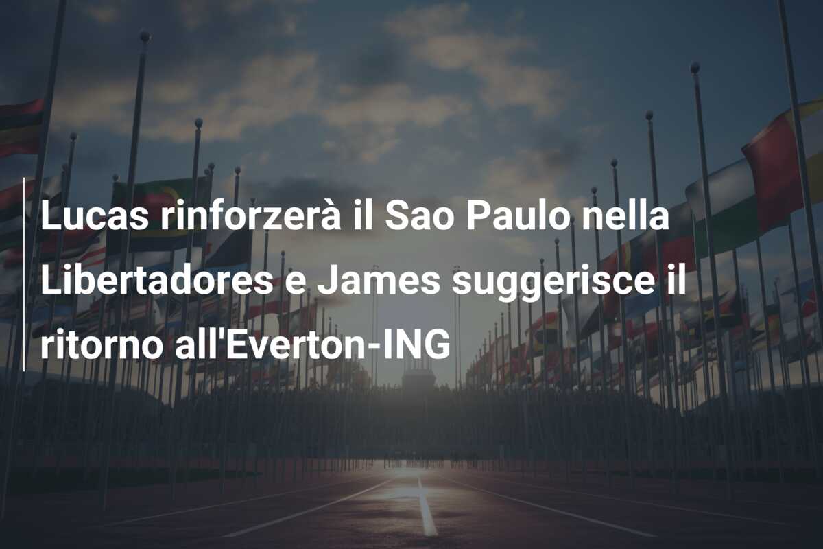 Lucas rinforzerà il Sao Paulo nella Libertadores e James suggerisce il ritorno all’Everton-ING
