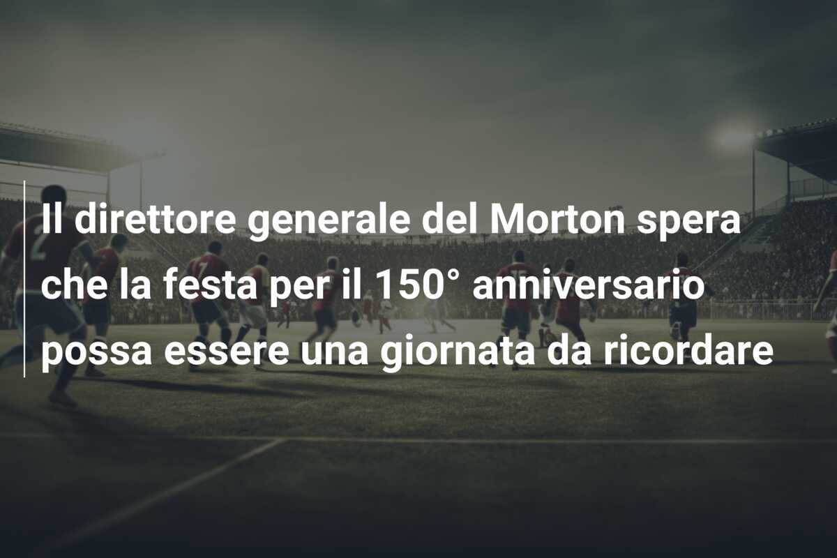 Il direttore generale del Morton spera che la festa per il 150° anniversario possa essere una giornata da ricordare