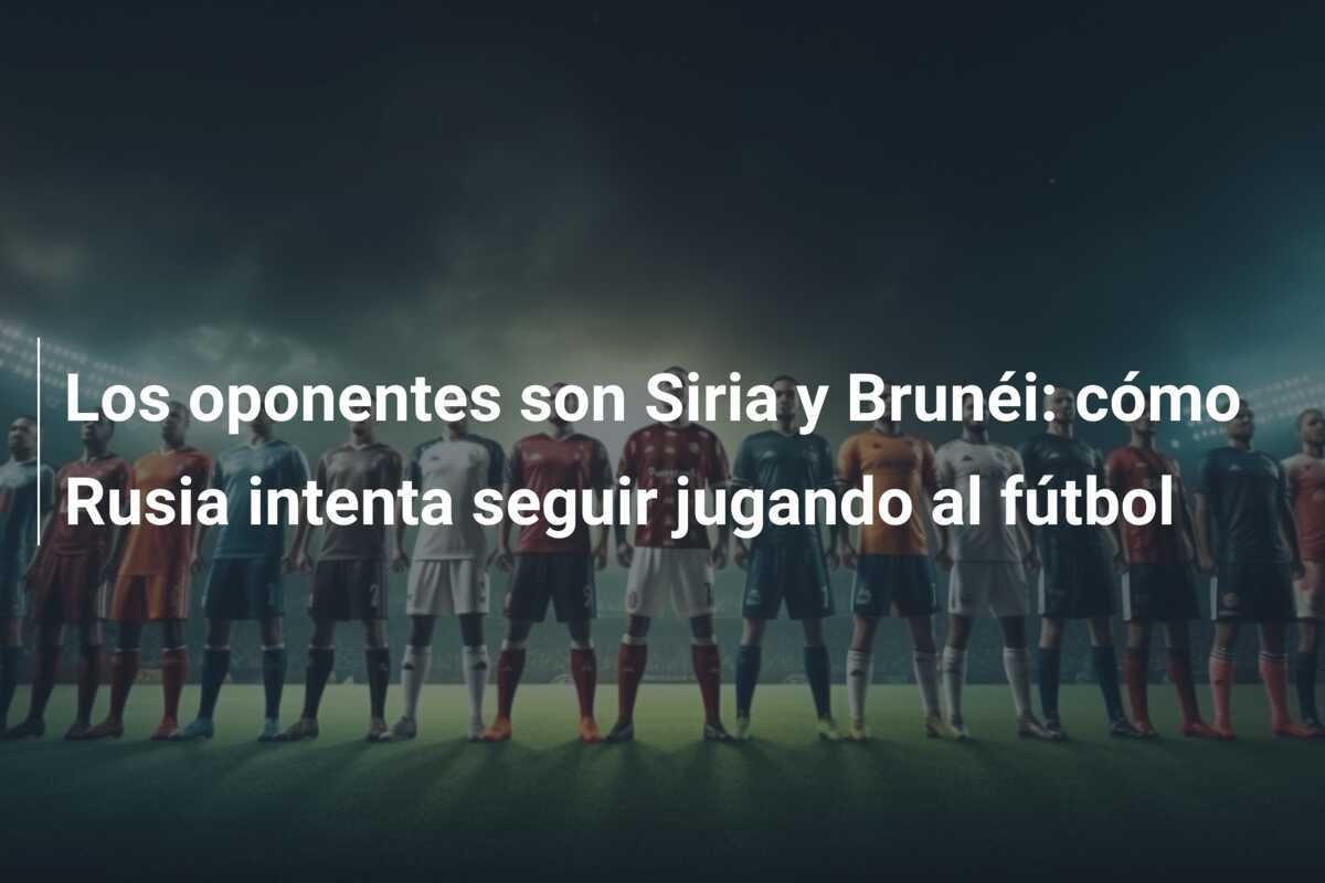 Los oponentes son Siria y Brunéi: cómo Rusia intenta seguir jugando al fútbol