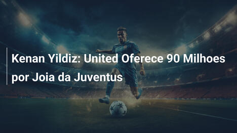 Kenan Yildiz: United Oferece 90 Milhoes por Joia da Juventus