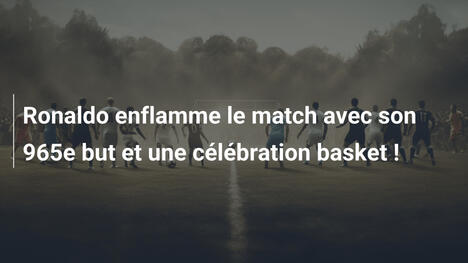 Ronaldo enflamme le match avec son 965e but et une célébration basket !