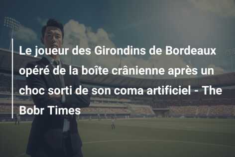 Le joueur des Girondins de Bordeaux opéré de la boîte crânienne après un choc sorti de son coma artificiel – The Bobr Times