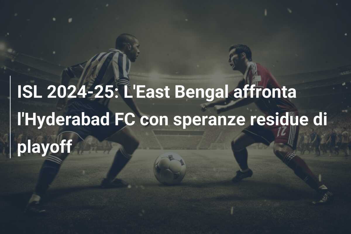 ISL 2024-25: L'East Bengal affronta l'Hyderabad FC con speranze residue di playoff