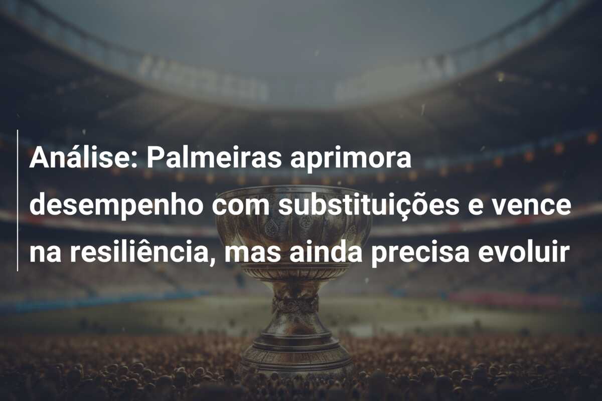 Análise: Palmeiras aprimora desempenho com substituições e vence na resiliência, mas ainda precisa evoluir