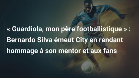 " Guardiola, mon père footballistique " : Bernardo Silva émeut City en rendant hommage à son mentor et aux fans