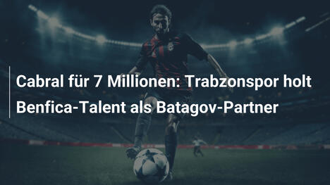 Cabral für 7 Millionen: Trabzonspor holt Benfica-Talent als Batagov-Partner