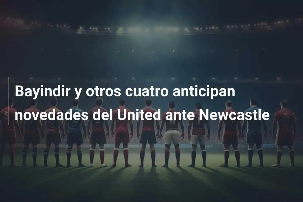 Bayindir y otros cuatro anticipan novedades del United ante Newcastle