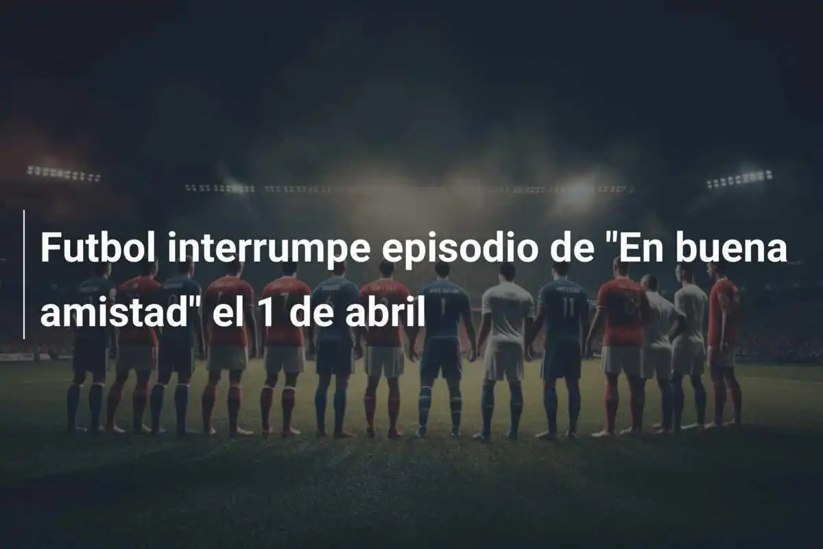 Futbol interrumpe episodio de "En buena amistad" el 1 de abril