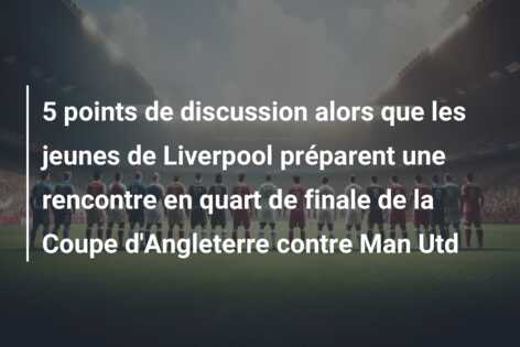 5 points de discussion alors que les jeunes de Liverpool préparent une rencontre en quart de finale de la Coupe d’Angleterre contre Man Utd