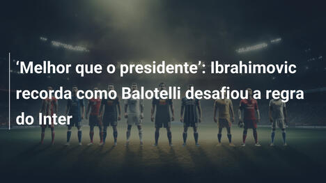 "Melhor que o presidente": Ibrahimovic recorda como Balotelli desafiou a regra do Inter