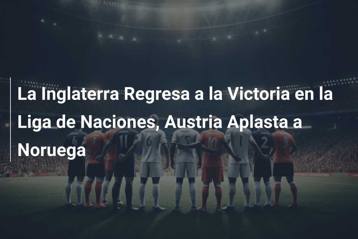 La Inglaterra Regresa a la Victoria en la Liga de Naciones, Austria Aplasta a Noruega