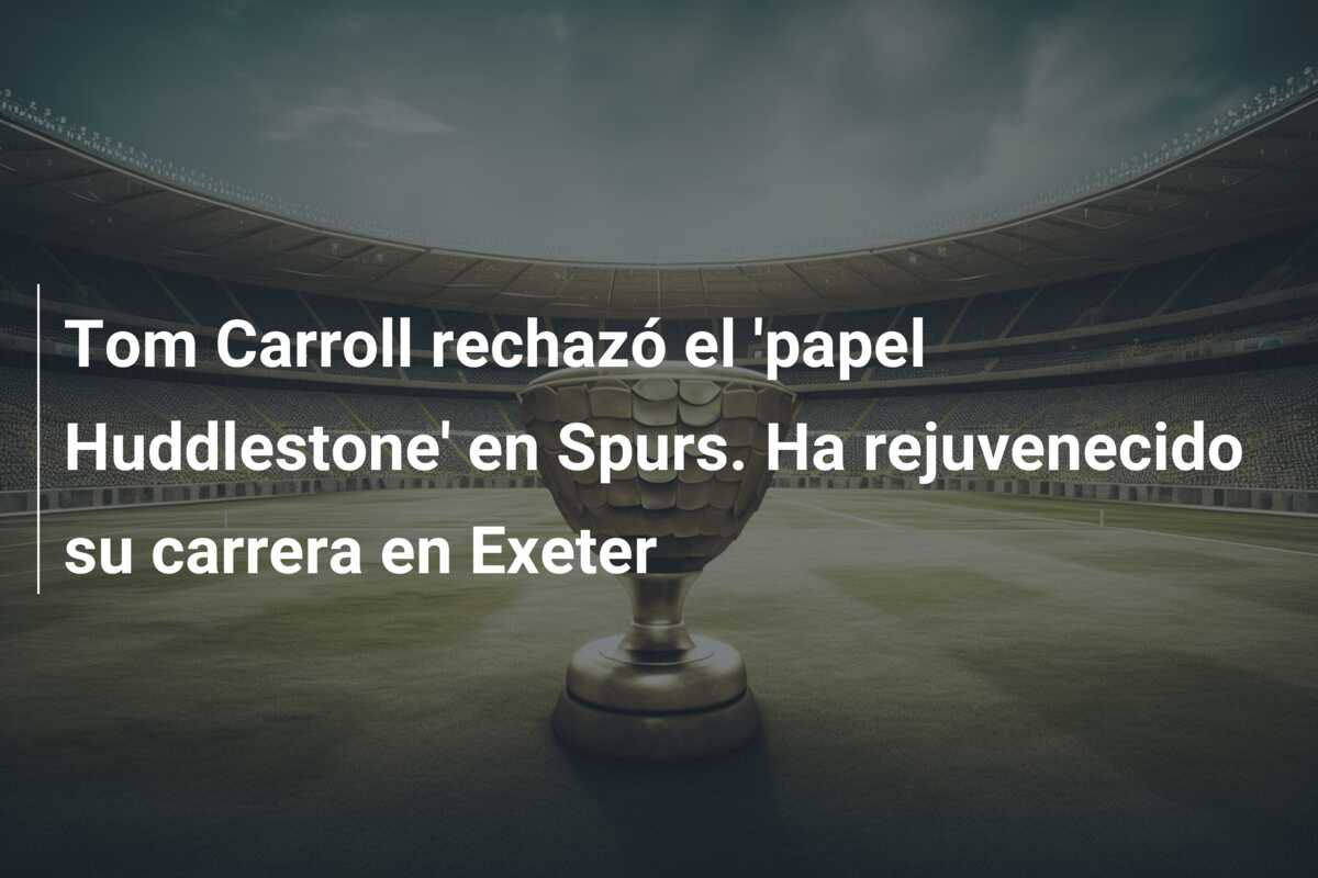 Tom Carroll rechazó el ‘papel Huddlestone’ en Spurs. Ha rejuvenecido su carrera en Exeter