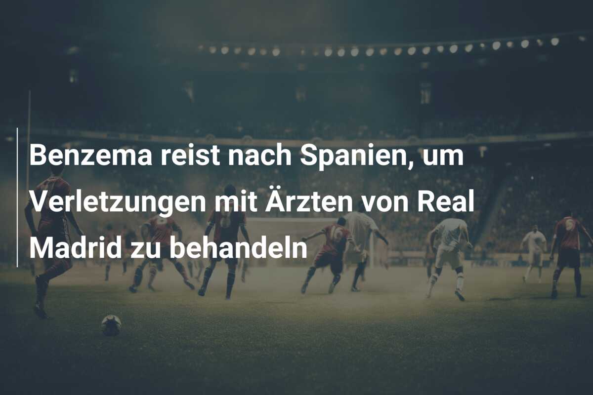 Benzema reist nach Spanien, um Verletzungen mit Ärzten von Real Madrid zu behandeln