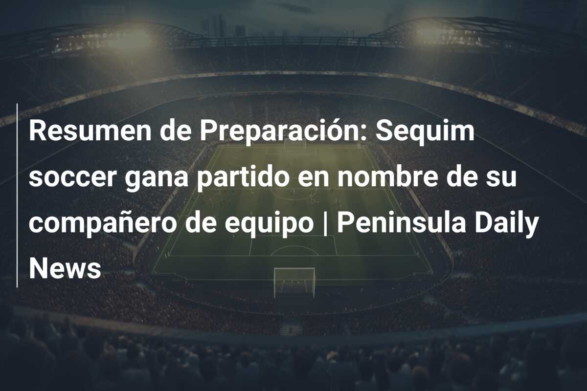 Resumen de Preparación: Sequim soccer gana partido en nombre de su compañero de equipo | Peninsula Daily News