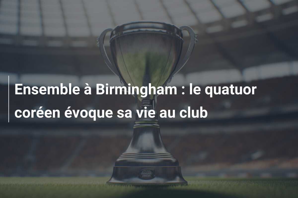 Ensemble à Birmingham : le quatuor coréen évoque sa vie au club
