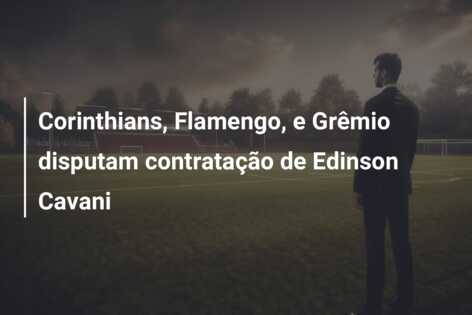 Corinthians, Flamengo, e Grêmio disputam contratação de Edinson Cavani
