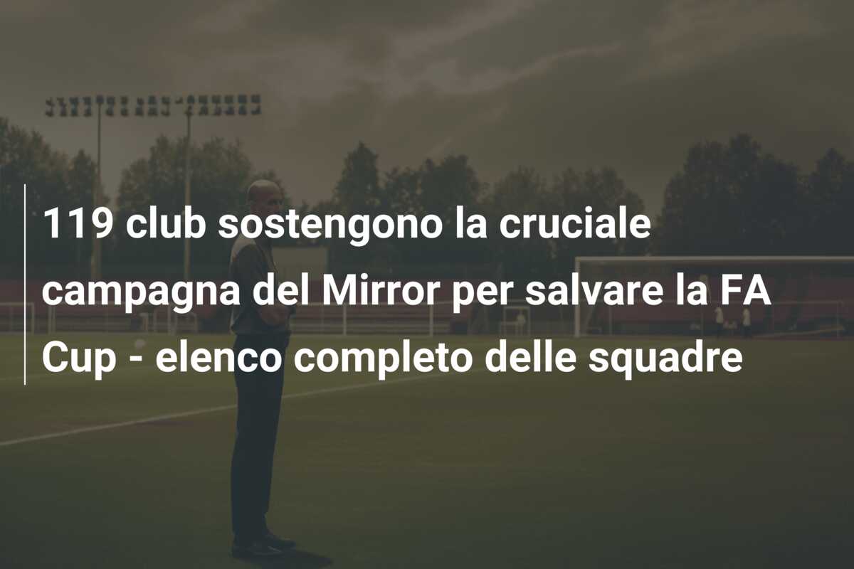 119 club sostengono la cruciale campagna del Mirror per salvare la FA Cup – elenco completo delle squadre
