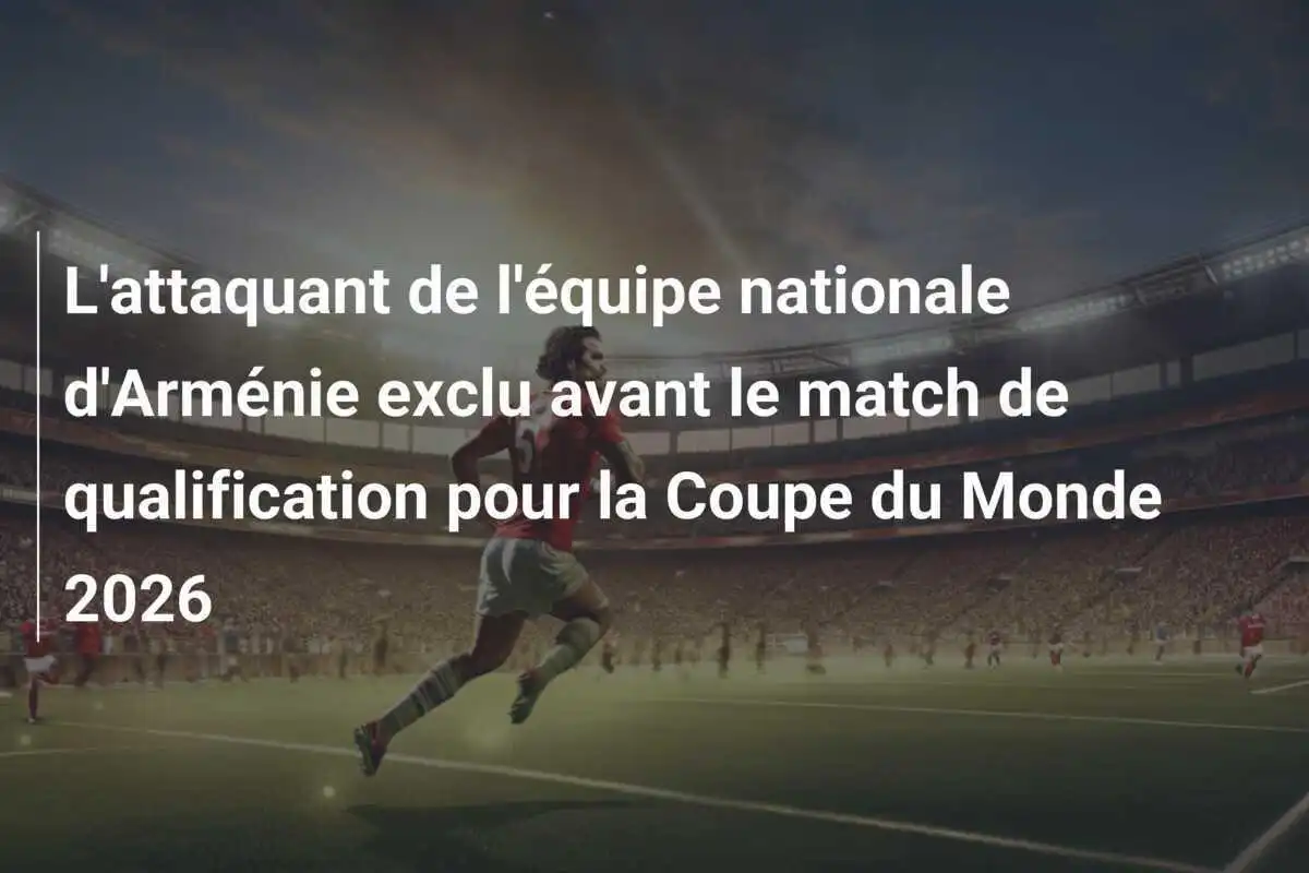 L'attaquant de l'équipe nationale d'Arménie exclu avant le match de qualification pour la Coupe du Monde 2026