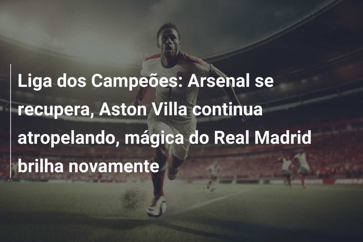 Liga dos Campeões: Arsenal se recupera, Aston Villa continua atropelando, mágica do Real Madrid brilha novamente