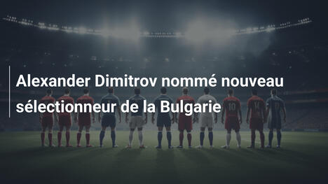 Alexander Dimitrov nommé nouveau sélectionneur de la Bulgarie