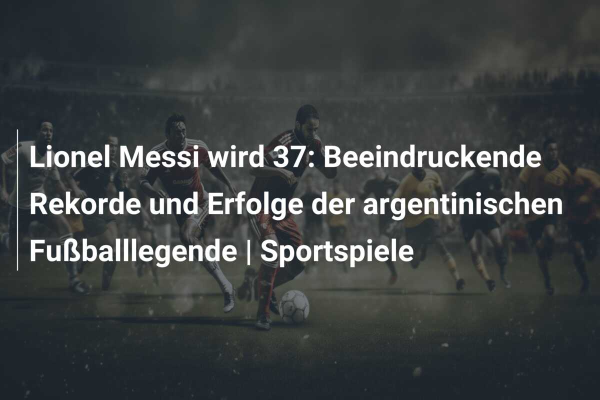 Lionel Messi wird 37: Beeindruckende Rekorde und Erfolge der argentinischen Fußballlegende | Sportspiele