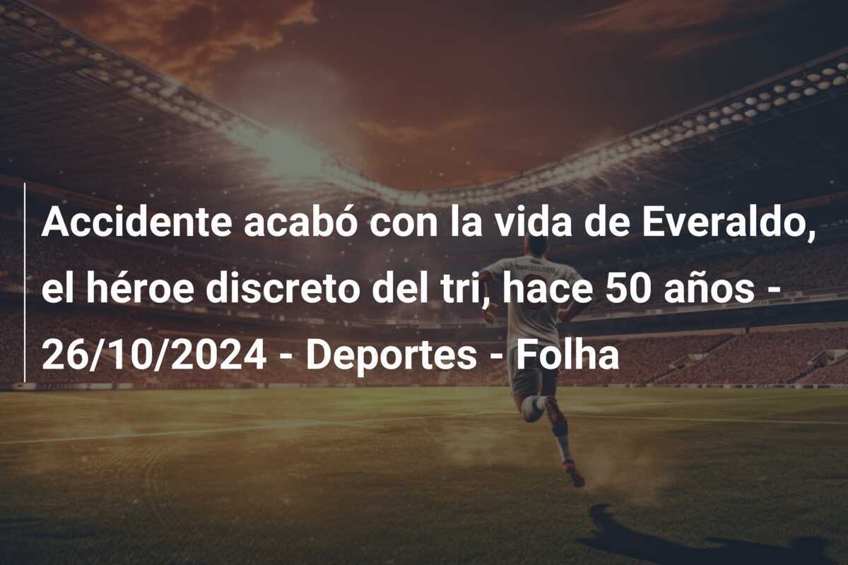 Accidente acabó con la vida de Everaldo, el héroe discreto del tri, hace 50 años - 26/10/2024 - Deportes - Folha