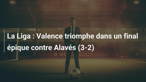 La Liga : Valence triomphe dans un final épique contre Alavés (3-2)