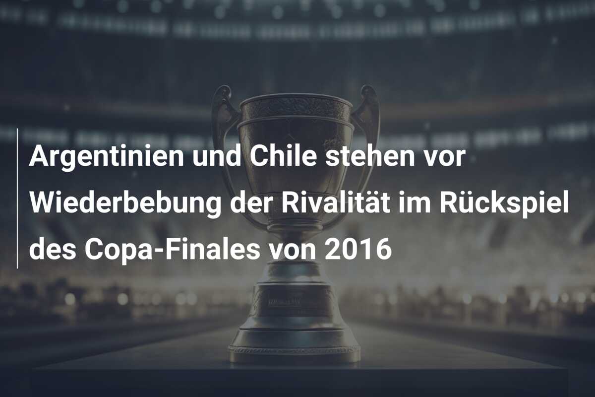 Argentinien und Chile stehen vor Wiederbebung der Rivalität im Rückspiel des Copa-Finales von 2016