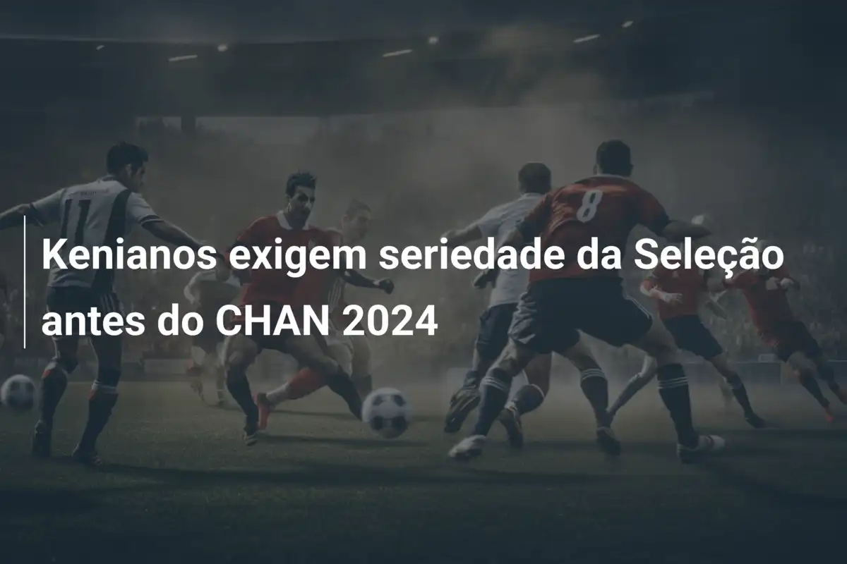Kenianos exigem seriedade da Seleção antes do CHAN 2024