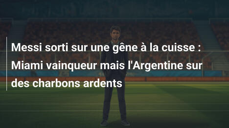 Messi sorti sur une gêne à la cuisse : Miami vainqueur mais l'Argentine sur des charbons ardents