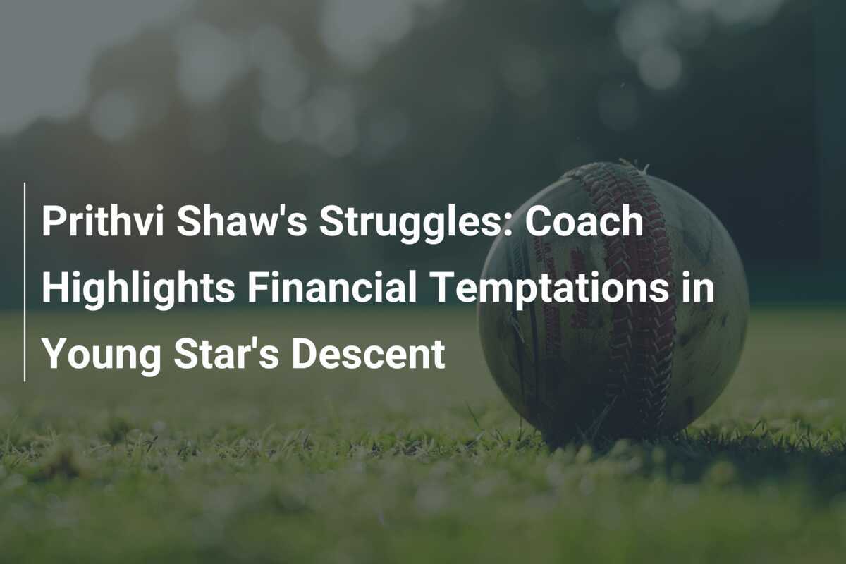 Prithvi Shaw's Struggles: Coach Highlights Financial Temptations in Young Star's Descent
