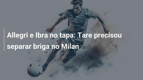 Allegri e Ibra no tapa: Tare precisou separar briga no Milan