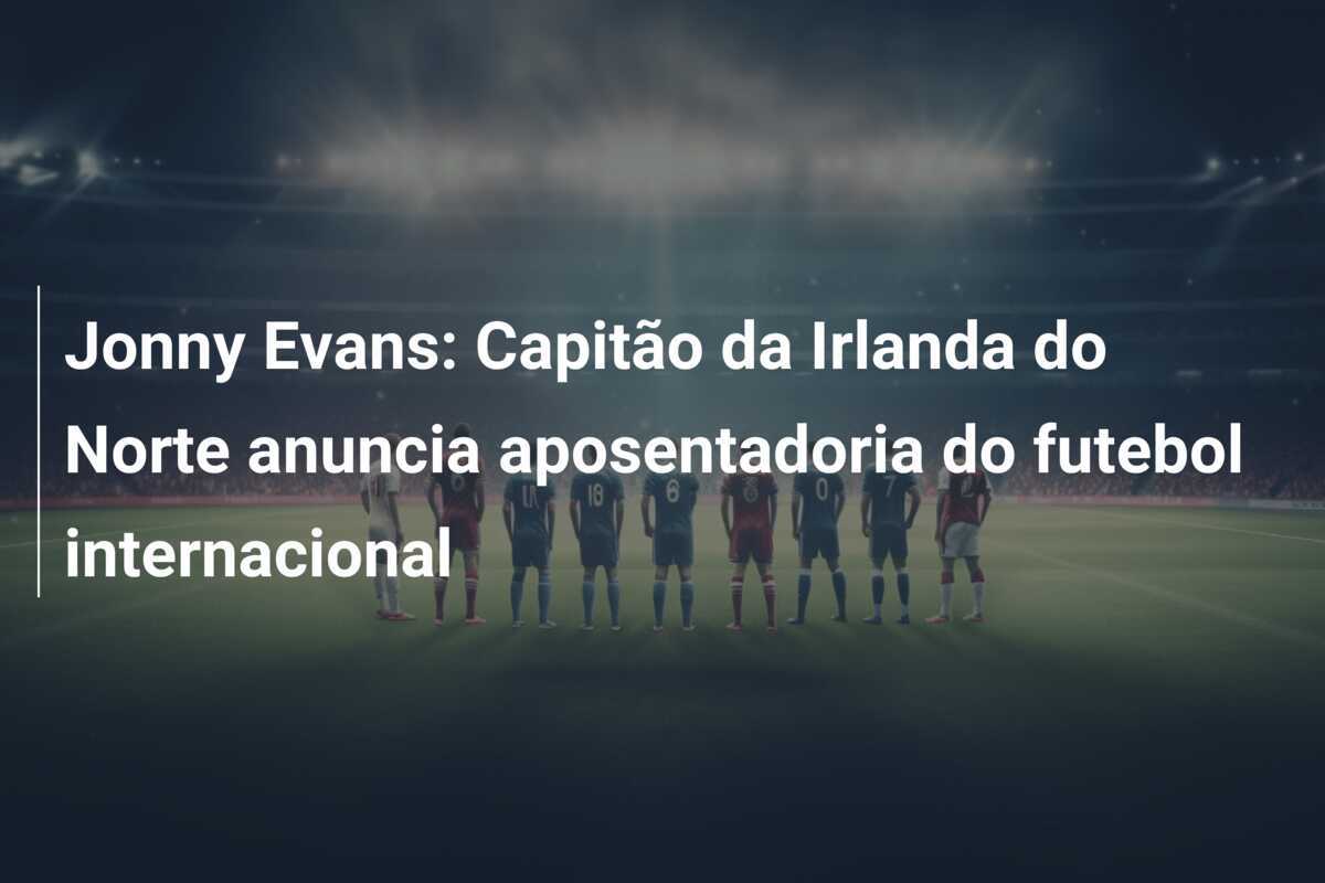 Jonny Evans: Capitão da Irlanda do Norte anuncia aposentadoria do futebol internacional