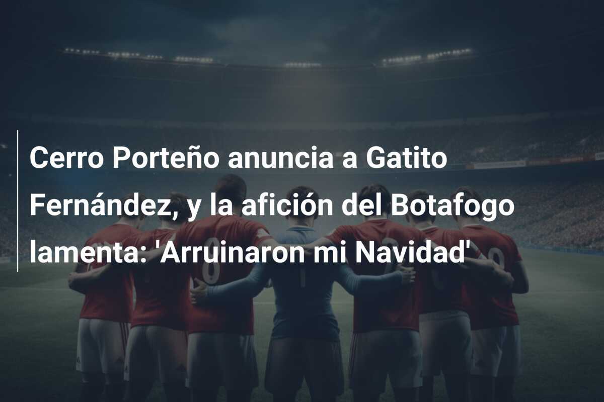 Cerro Porteño anuncia a Gatito Fernández, y la afición del Botafogo lamenta: 'Arruinaron mi Navidad'