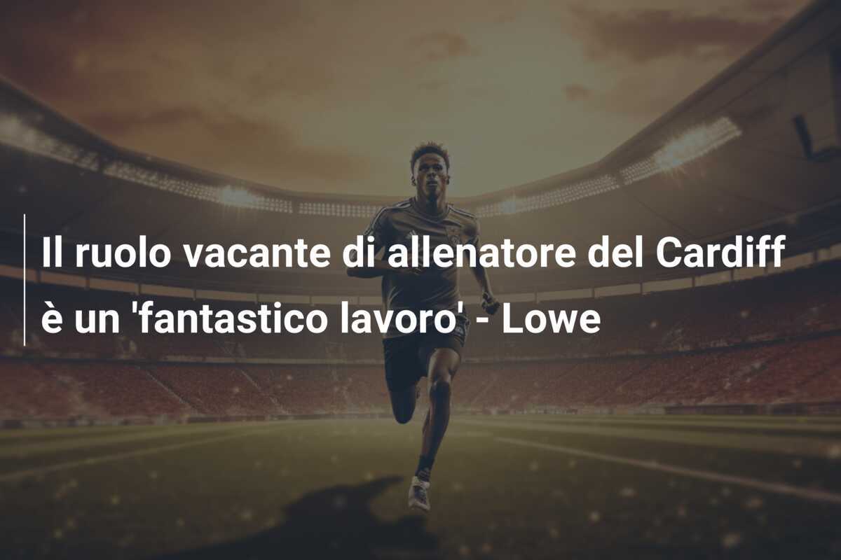 Il ruolo vacante di allenatore del Cardiff è un 'fantastico lavoro' - Lowe