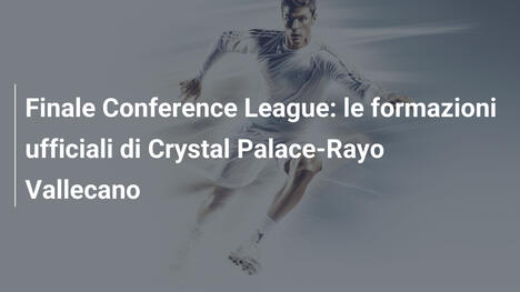 Finale Conference League: le formazioni ufficiali di Crystal Palace-Rayo Vallecano