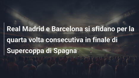 Real Madrid e Barcelona si sfidano per la quarta volta consecutiva in finale di Supercoppa di Spagna