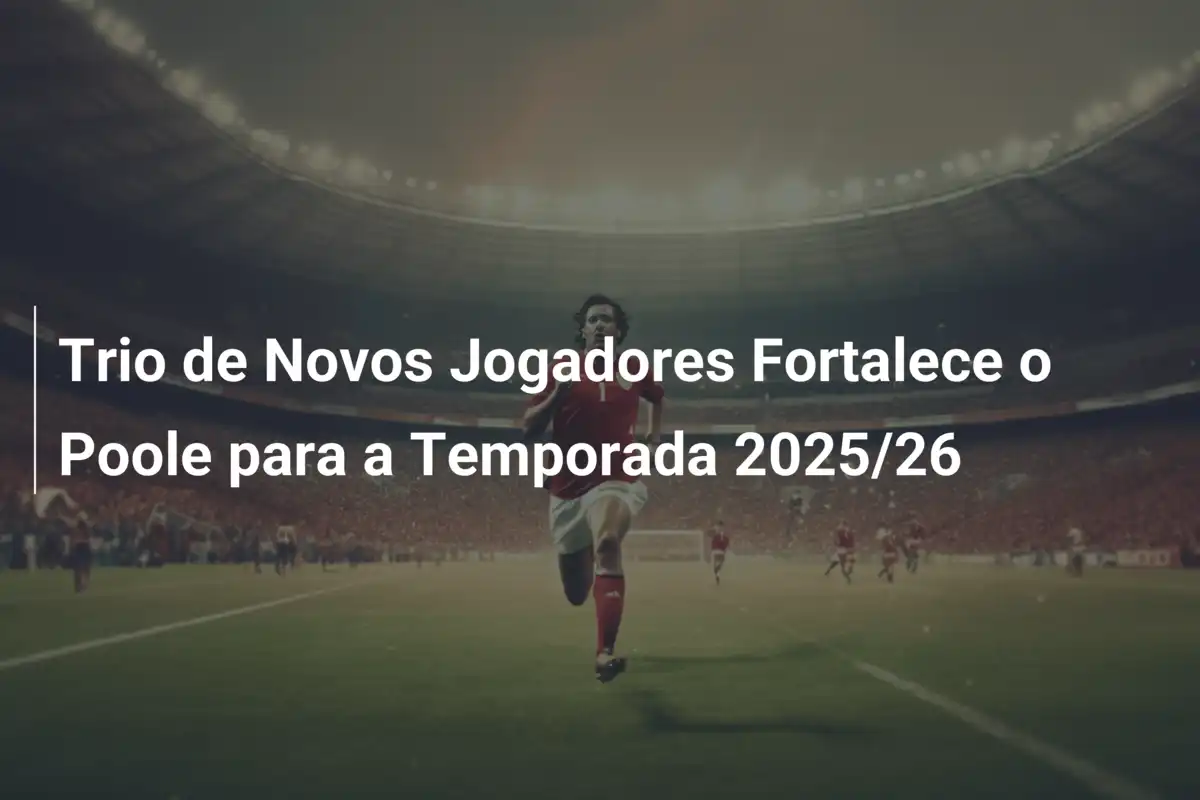 Trio de Novos Jogadores Fortalece o Poole para a Temporada 2025/26