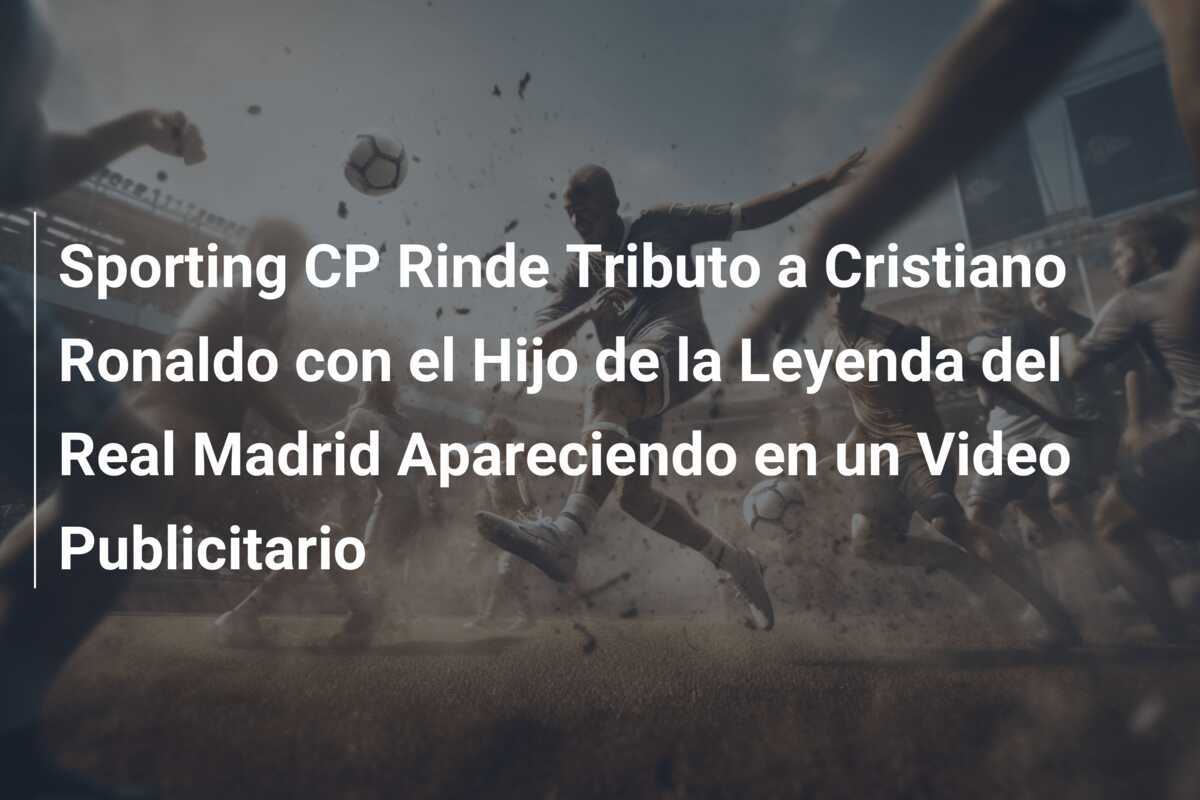 Sporting CP Rinde Tributo a Cristiano Ronaldo con el Hijo de la Leyenda del Real Madrid Apareciendo en un Video Publicitario