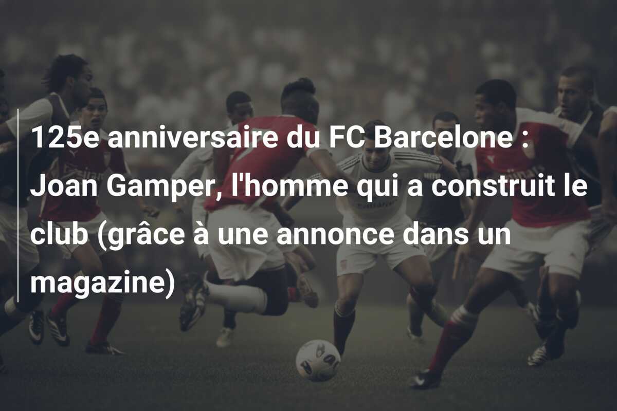 125e anniversaire du FC Barcelone : Joan Gamper, l'homme qui a construit le club (grâce à une annonce dans un magazine)