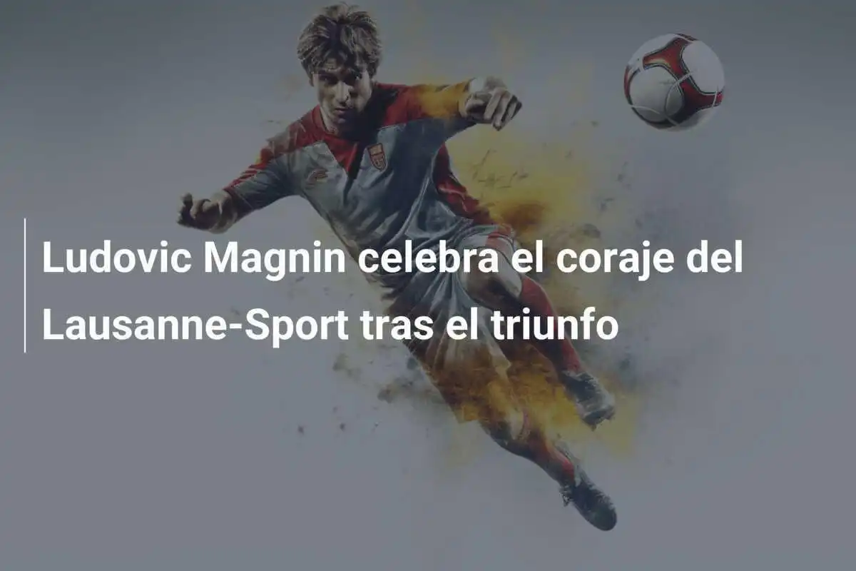 Ludovic Magnin celebra el coraje del Lausanne-Sport tras el triunfo