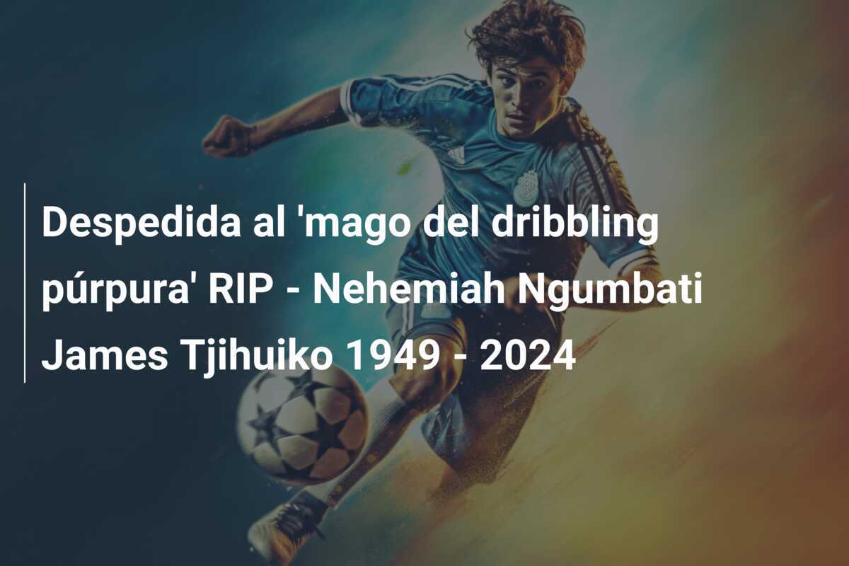 Despedida al 'mago del dribbling púrpura' RIP - Nehemiah Ngumbati James Tjihuiko 1949 - 2024