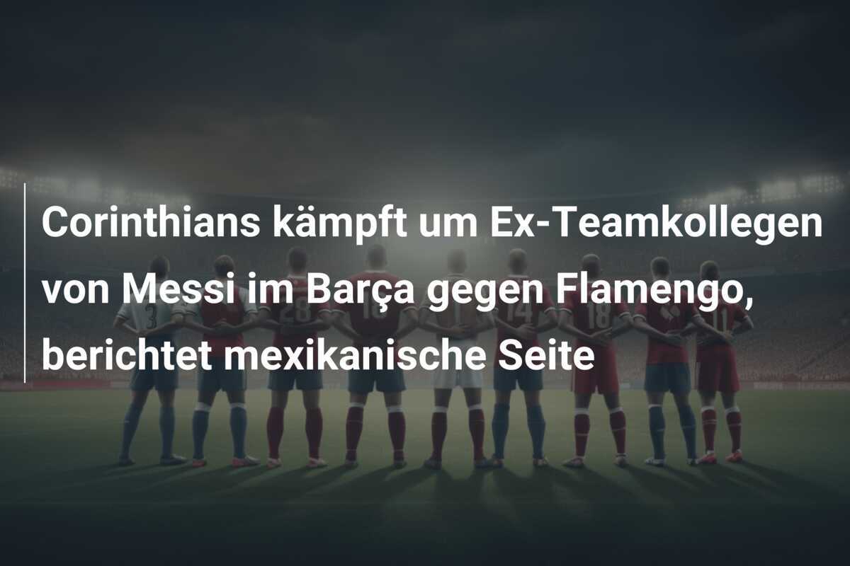 Corinthians kämpft um Ex-Teamkollegen von Messi im Barça gegen Flamengo, berichtet mexikanische Seite