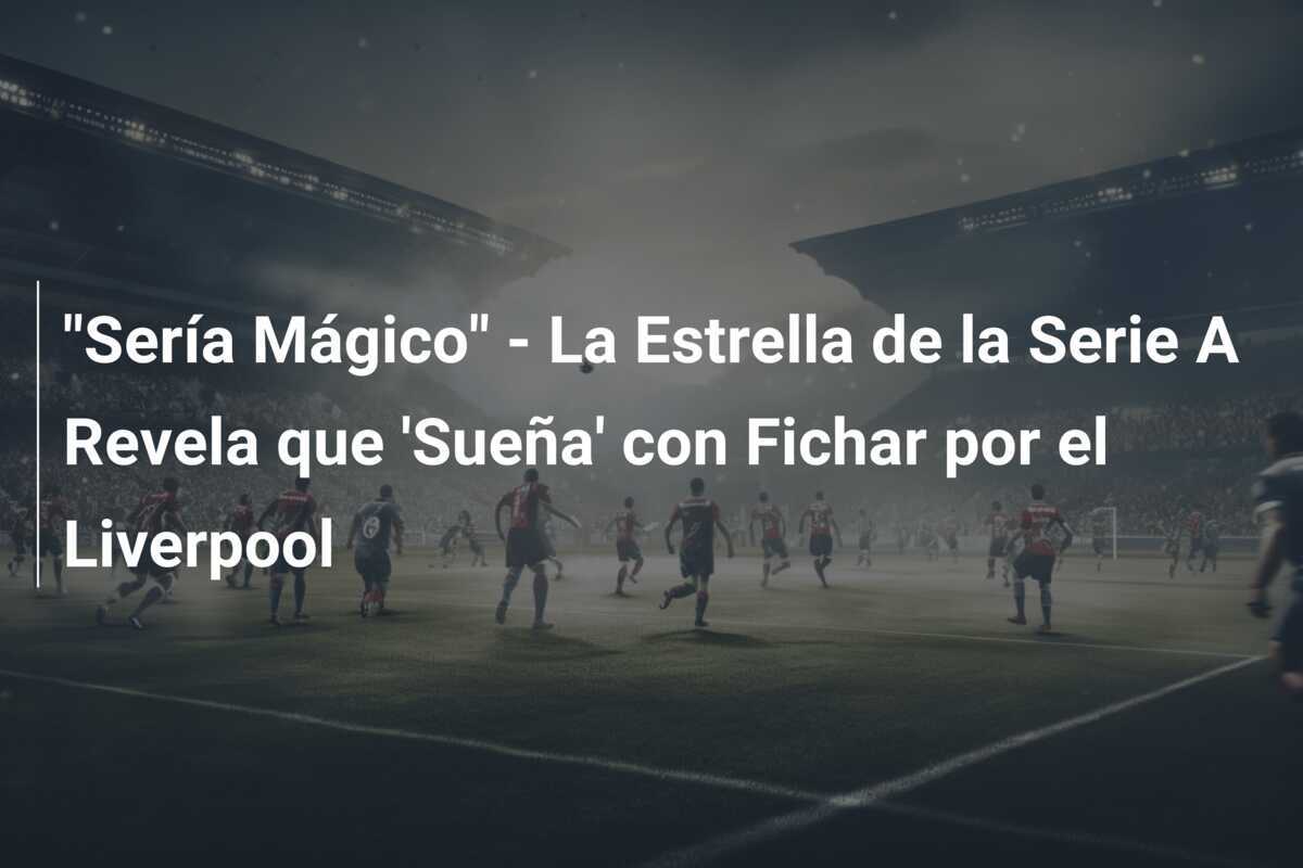 "Sería Mágico" - La Estrella de la Serie A Revela que 'Sueña' con Fichar por el Liverpool