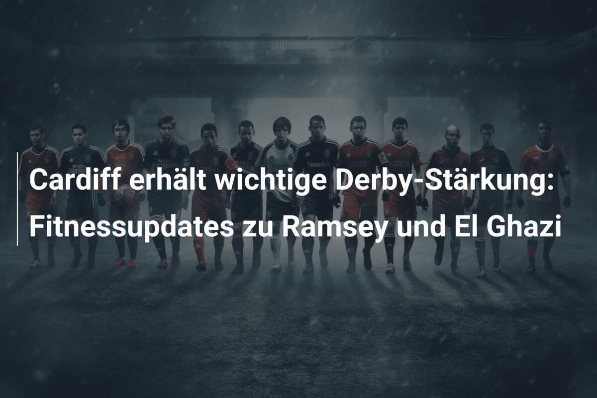 Cardiff erhält wichtige Derby-Stärkung: Fitnessupdates zu Ramsey und El Ghazi