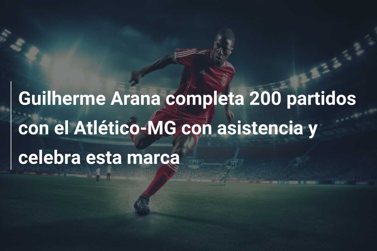 Guilherme Arana completa 200 partidos con el Atlético-MG con asistencia y celebra esta marca