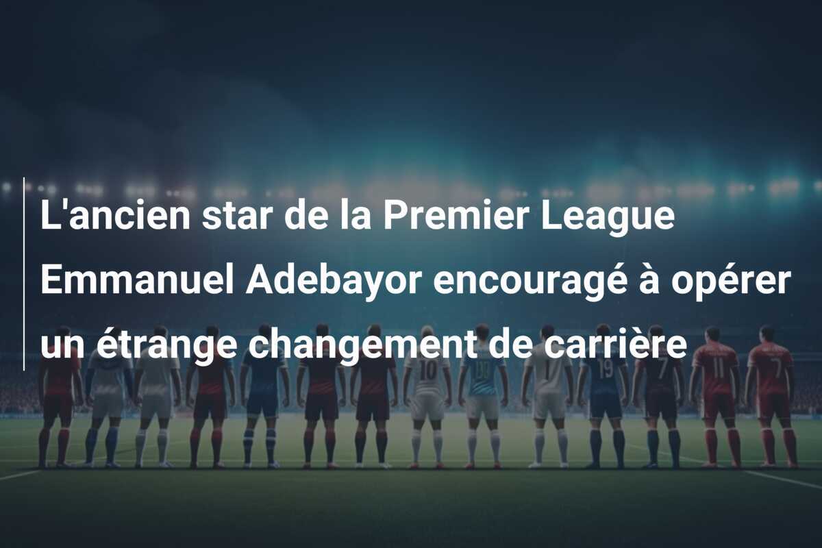 L'ancien star de la Premier League Emmanuel Adebayor encouragé à opérer un étrange changement de carrière