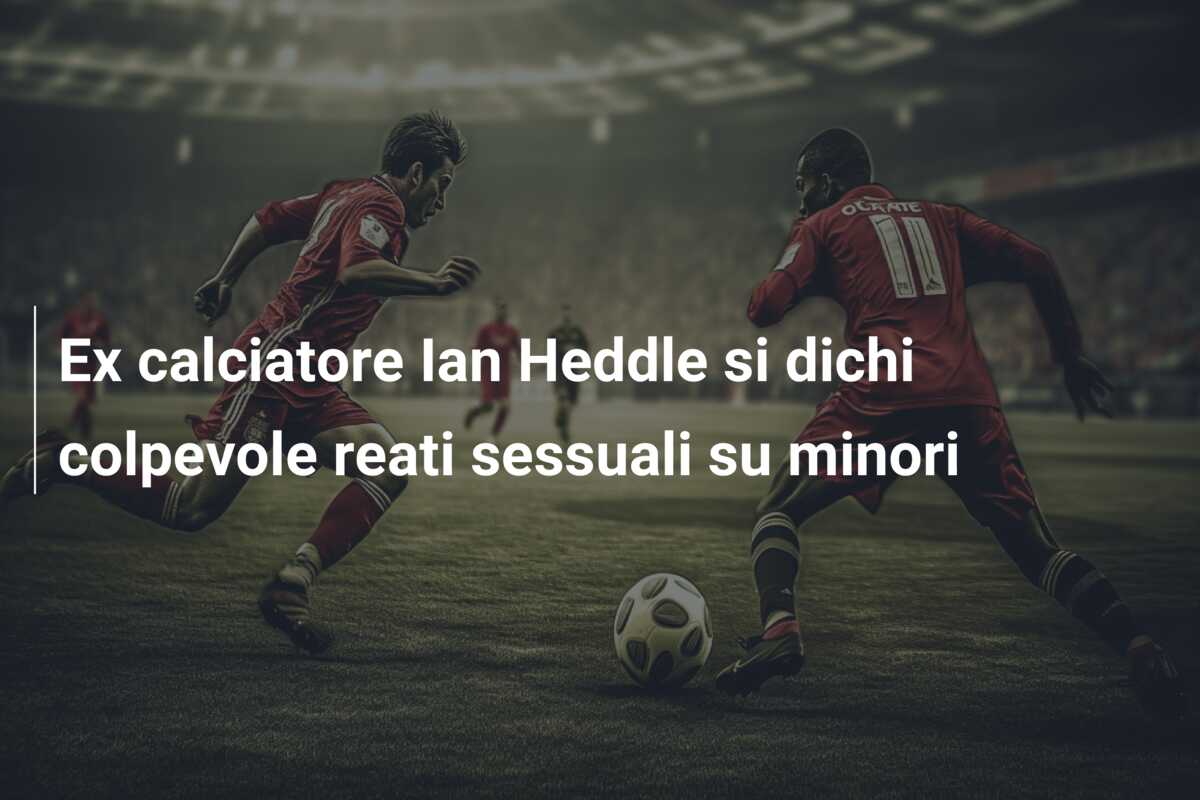Ex calciatore Ian Heddle si dichi colpevole reati sessuali su minori