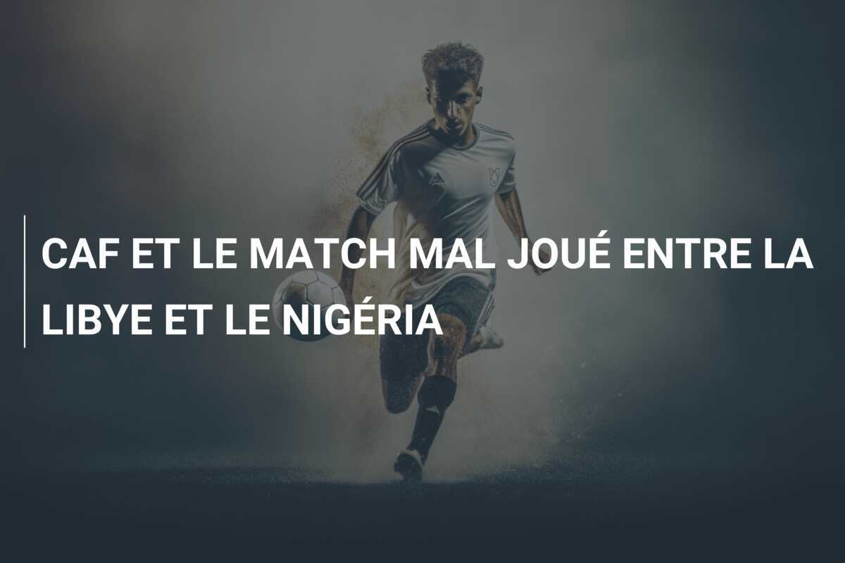 CAF ET LE MATCH MAL JOUÉ ENTRE LA LIBYE ET LE NIGÉRIA