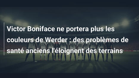 Victor Boniface ne portera plus les couleurs de Werder : des problèmes de santé anciens l'éloignent des terrains
